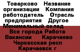 Товарково › Название организации ­ Компания-работодатель › Отрасль предприятия ­ Другое › Минимальный оклад ­ 1 - Все города Работа » Вакансии   . Карачаево-Черкесская респ.,Карачаевск г.
